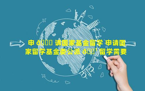 申 🍁 请国家基金留学 申请国家留学基金委公派 🌹 留学需要什么条件
